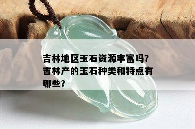 吉林地区玉石资源丰富吗？吉林产的玉石种类和特点有哪些？