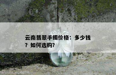 云南翡翠手镯价格：多少钱？如何选购？