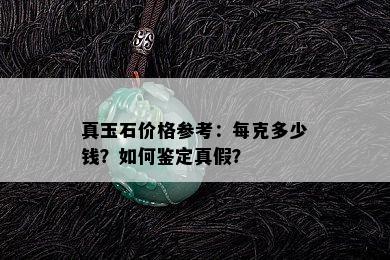 真玉石价格参考：每克多少钱？如何鉴定真假？