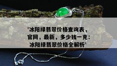 '冰阳绿翡翠价格查询表，官网，最新，多少钱一克： 冰阳绿翡翠价格全解析'