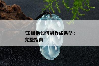 '玉扳指如何制作成吊坠：完整指南'