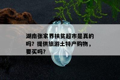 湖南张家界扶贫超市是真的吗？提供旅游土特产购物，要买吗？