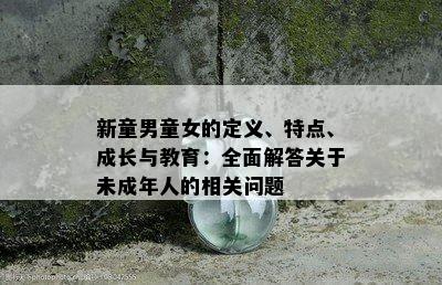 新童男童女的定义、特点、成长与教育：全面解答关于未成年人的相关问题