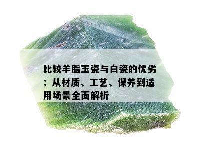 比较羊脂玉瓷与白瓷的优劣：从材质、工艺、保养到适用场景全面解析