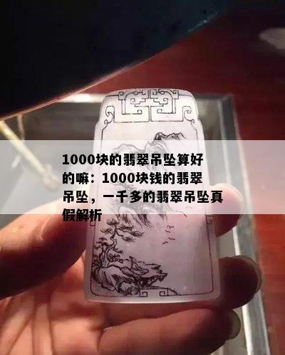 1000块的翡翠吊坠算好的嘛：1000块钱的翡翠吊坠，一千多的翡翠吊坠真假解析