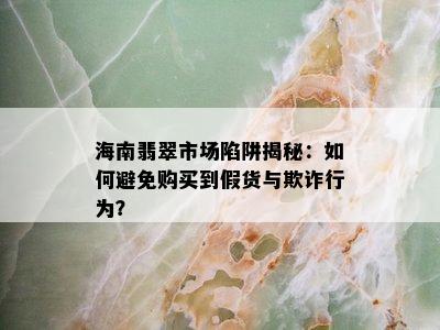 海南翡翠市场陷阱揭秘：如何避免购买到假货与欺诈行为？