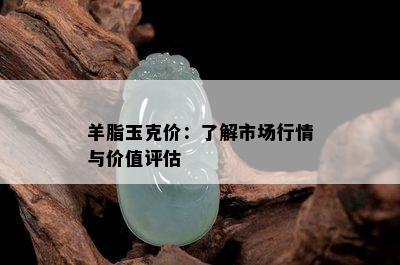 羊脂玉克价：了解市场行情与价值评估