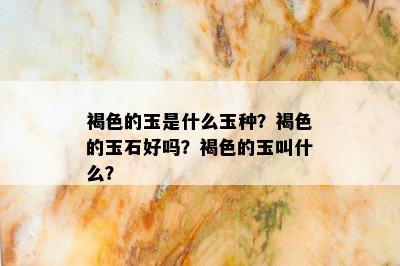 褐色的玉是什么玉种？褐色的玉石好吗？褐色的玉叫什么？