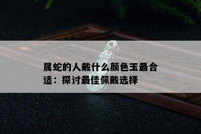 属蛇的人戴什么颜色玉最合适：探讨更佳佩戴选择