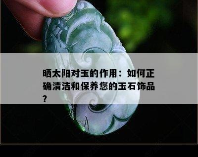 晒太阳对玉的作用：如何正确清洁和保养您的玉石饰品？