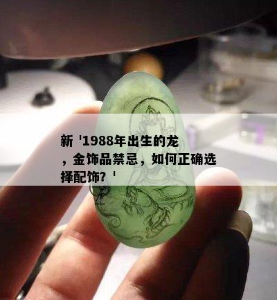 新 '1988年出生的龙，金饰品禁忌，如何正确选择配饰？'