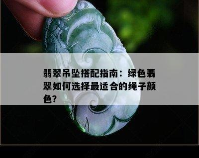 翡翠吊坠搭配指南：绿色翡翠如何选择最适合的绳子颜色？