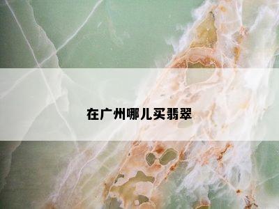 在广州哪儿买翡翠