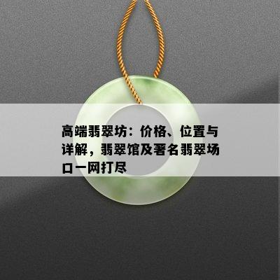 高端翡翠坊：价格、位置与详解，翡翠馆及著名翡翠场口一网打尽