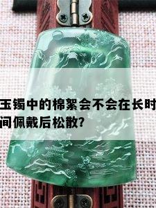 玉镯中的棉絮会不会在长时间佩戴后松散？