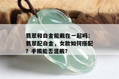 翡翠和白金能戴在一起吗：翡翠配白金，女款如何搭配？手镯能否混戴？