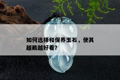 如何选择和保养玉石，使其越戴越好看？