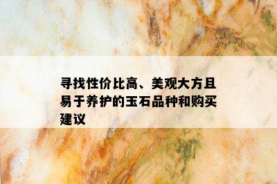 寻找性价比高、美观大方且易于养护的玉石品种和购买建议