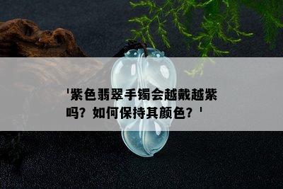 '紫色翡翠手镯会越戴越紫吗？如何保持其颜色？'