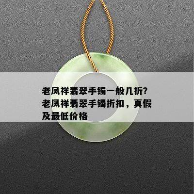 老凤祥翡翠手镯一般几折？老凤祥翡翠手镯折扣，真假及更低价格