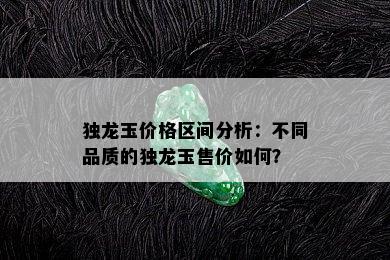 独龙玉价格区间分析：不同品质的独龙玉售价如何？