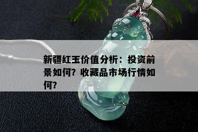 新疆红玉价值分析：投资前景如何？收藏品市场行情如何？