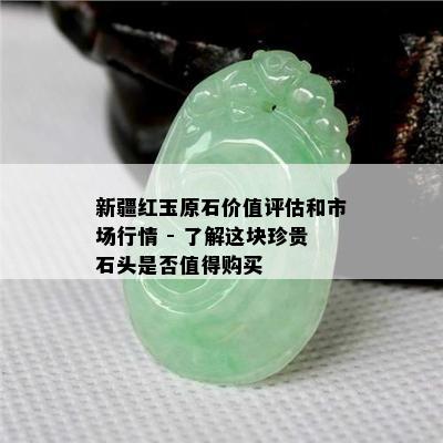 新疆红玉原石价值评估和市场行情 - 了解这块珍贵石头是否值得购买