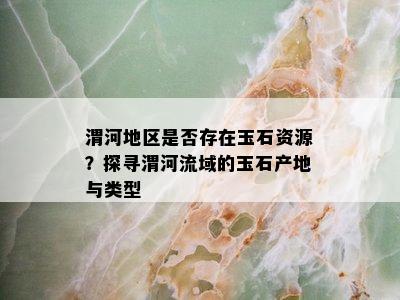 渭河地区是否存在玉石资源？探寻渭河流域的玉石产地与类型