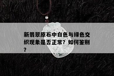 新翡翠原石中白色与绿色交织现象是否正常？如何鉴别？