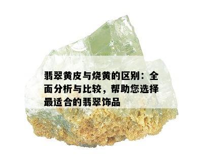 翡翠黄皮与烧黄的区别：全面分析与比较，帮助您选择最适合的翡翠饰品