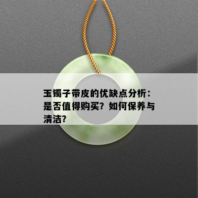 玉镯子带皮的优缺点分析：是否值得购买？如何保养与清洁？