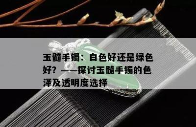 玉髓手镯：白色好还是绿色好？——探讨玉髓手镯的色泽及透明度选择