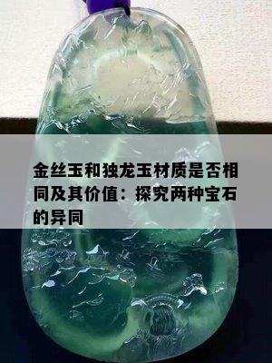 金丝玉和独龙玉材质是否相同及其价值：探究两种宝石的异同