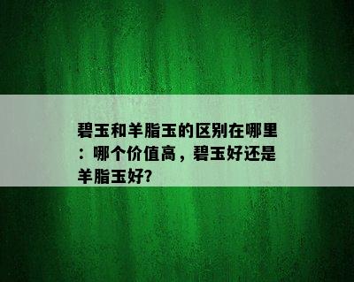 碧玉和羊脂玉的区别在哪里：哪个价值高，碧玉好还是羊脂玉好？