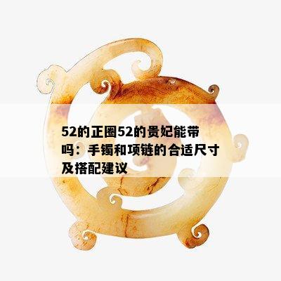 52的正圈52的贵妃能带吗：手镯和项链的合适尺寸及搭配建议