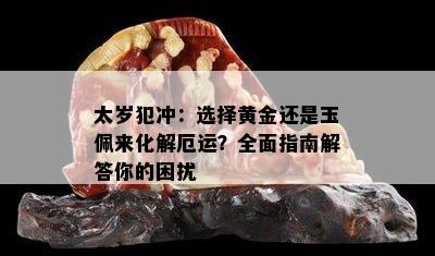 太岁犯冲：选择黄金还是玉佩来化解厄运？全面指南解答你的困扰