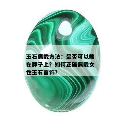 玉石佩戴方法：是否可以戴在脖子上？如何正确佩戴女性玉石首饰？