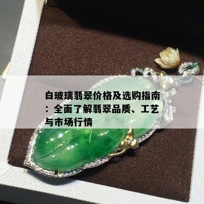 白玻璃翡翠价格及选购指南：全面了解翡翠品质、工艺与市场行情