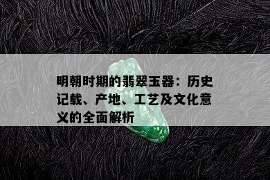 明朝时期的翡翠玉器：历史记载、产地、工艺及文化意义的全面解析