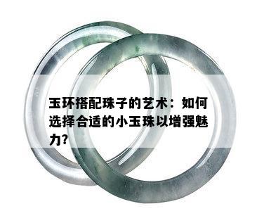 玉环搭配珠子的艺术：如何选择合适的小玉珠以增强魅力？