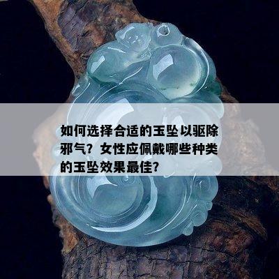 如何选择合适的玉坠以驱除邪气？女性应佩戴哪些种类的玉坠效果更佳？