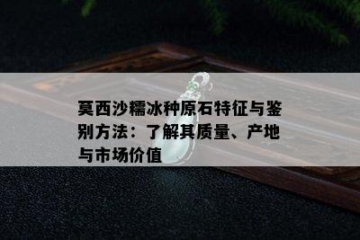 莫西沙糯冰种原石特征与鉴别方法：了解其质量、产地与市场价值