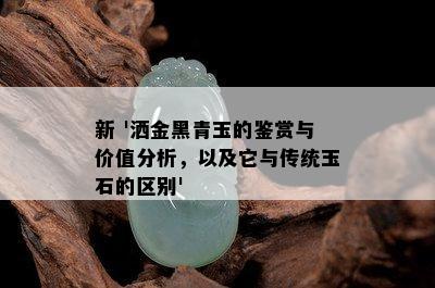 新 '洒金黑青玉的鉴赏与价值分析，以及它与传统玉石的区别'