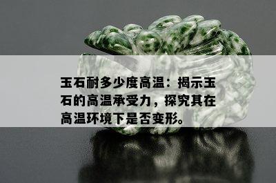 玉石耐多少度高温：揭示玉石的高温承受力，探究其在高温环境下是否变形。