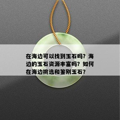 在海边可以找到玉石吗？海边的玉石资源丰富吗？如何在海边挑选和鉴别玉石？