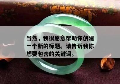 当然，我很愿意帮助你创建一个新的标题。请告诉我你想要包含的关键词。