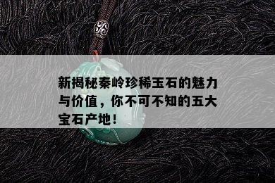 新揭秘秦岭珍稀玉石的魅力与价值，你不可不知的五大宝石产地！