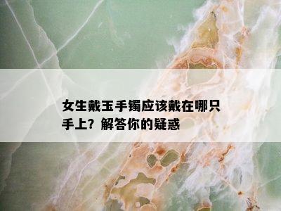 女生戴玉手镯应该戴在哪只手上？解答你的疑惑