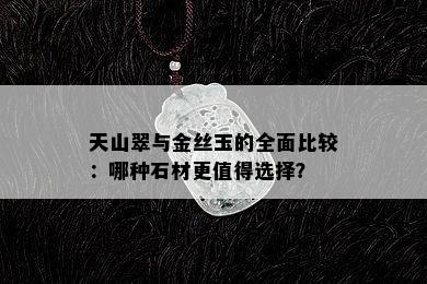 天山翠与金丝玉的全面比较：哪种石材更值得选择？