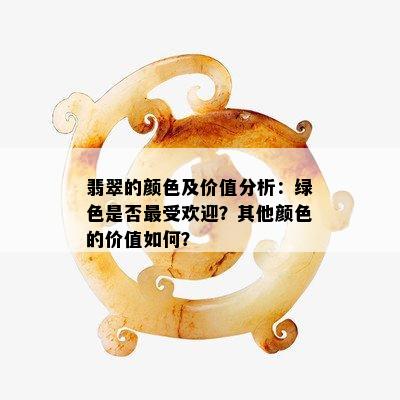 翡翠的颜色及价值分析：绿色是否更受欢迎？其他颜色的价值如何？